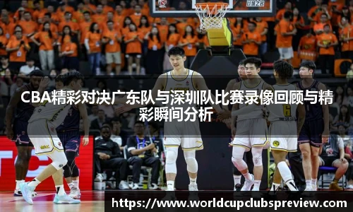 CBA精彩对决广东队与深圳队比赛录像回顾与精彩瞬间分析